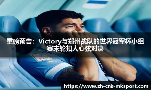 重磅预告：Victory与郑州战队的世界冠军杯小组赛末轮扣人心弦对决